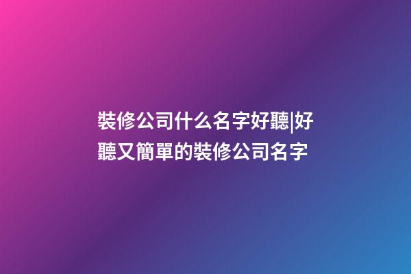 裝修公司什么名字好聽|好聽又簡單的裝修公司名字-第1張-公司起名-玄機(jī)派